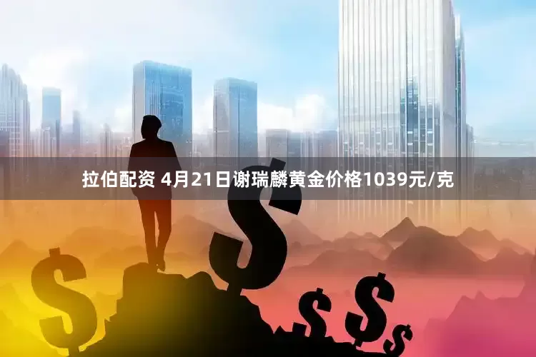 拉伯配资 4月21日谢瑞麟黄金价格1039元/克