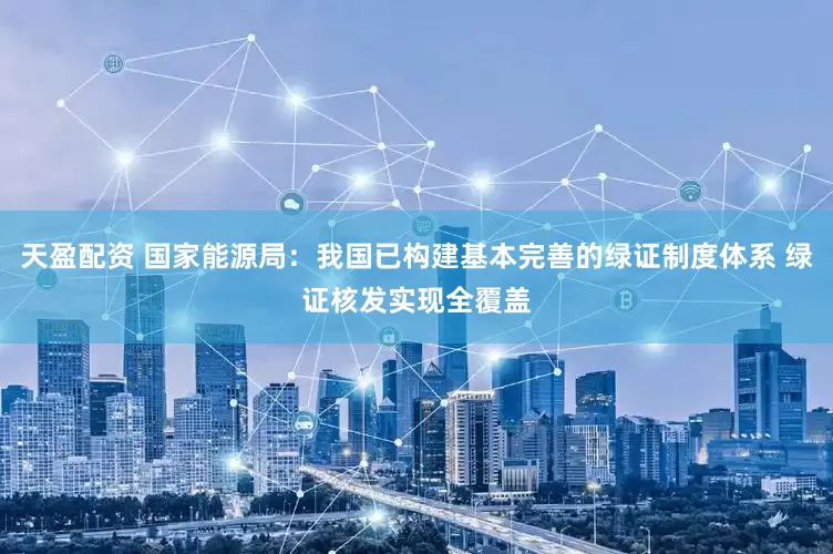 天盈配资 国家能源局：我国已构建基本完善的绿证制度体系 绿证核发实现全覆盖