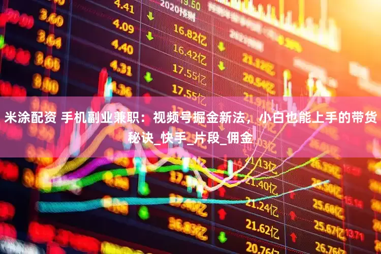 米涂配资 手机副业兼职：视频号掘金新法，小白也能上手的带货秘诀_快手_片段_佣金