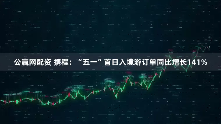 公赢网配资 携程：“五一”首日入境游订单同比增长141%