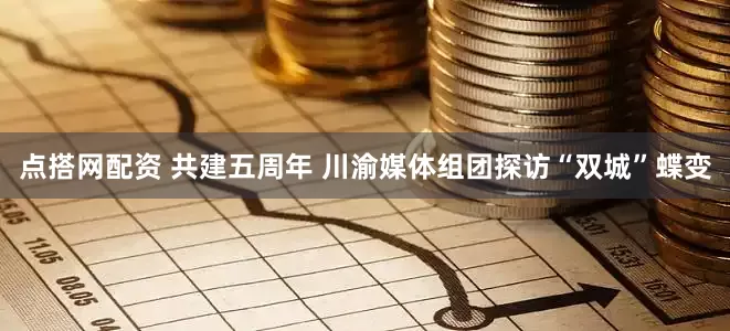 点搭网配资 共建五周年 川渝媒体组团探访“双城”蝶变