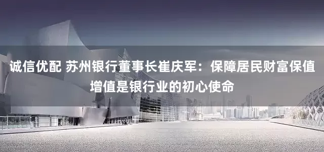 诚信优配 苏州银行董事长崔庆军：保障居民财富保值增值是银行业的初心使命