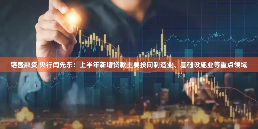 镕盛融资 央行闫先东：上半年新增贷款主要投向制造业、基础设施业等重点领域