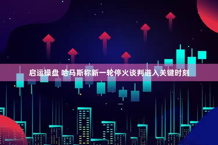 启运操盘 哈马斯称新一轮停火谈判进入关键时刻