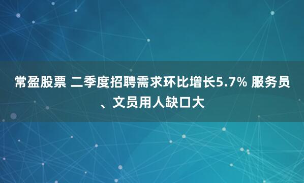 常盈股票 二季度招聘需求环比增长5.7% 服务员、文员用人缺口大