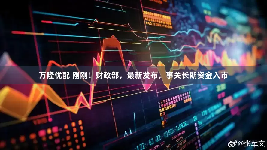 万隆优配 刚刚！财政部，最新发布，事关长期资金入市
