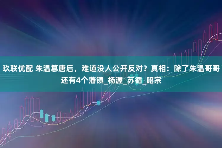 玖联优配 朱温篡唐后，难道没人公开反对？真相：除了朱温哥哥还有4个藩镇_杨渥_苏循_昭宗