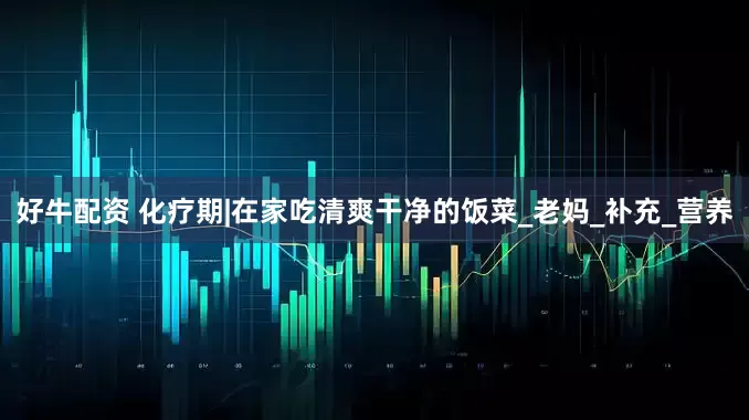好牛配资 化疗期|在家吃清爽干净的饭菜_老妈_补充_营养