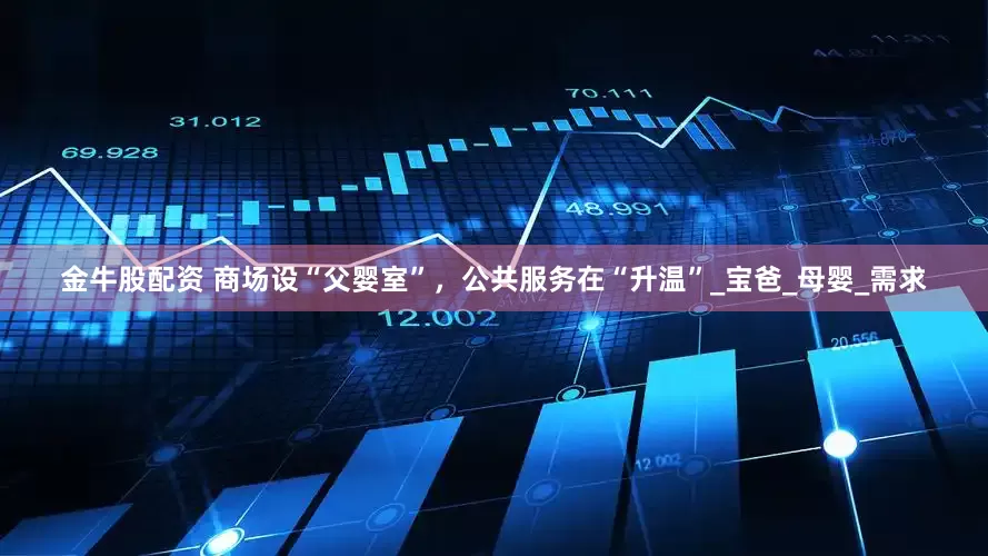 金牛股配资 商场设“父婴室”，公共服务在“升温”_宝爸_母婴_需求