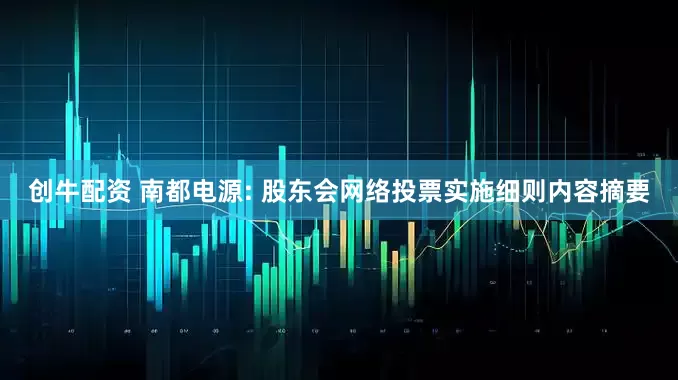 创牛配资 南都电源: 股东会网络投票实施细则内容摘要