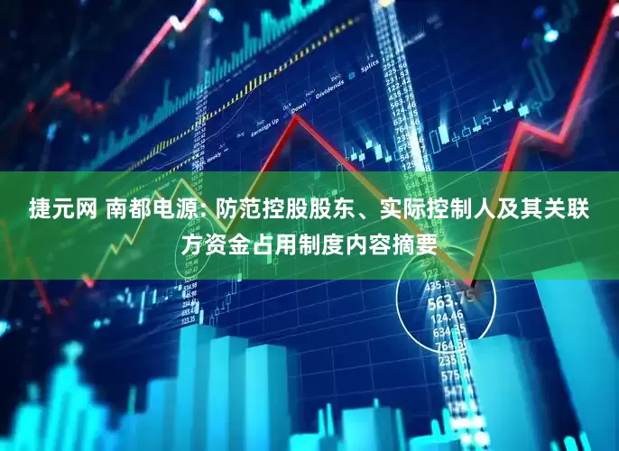 捷元网 南都电源: 防范控股股东、实际控制人及其关联方资金占用制度内容摘要