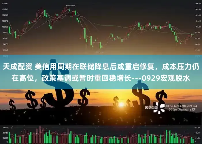 天成配资 美信用周期在联储降息后或重启修复，成本压力仍在高位，政策基调或暂时重回稳增长---0929宏观脱水