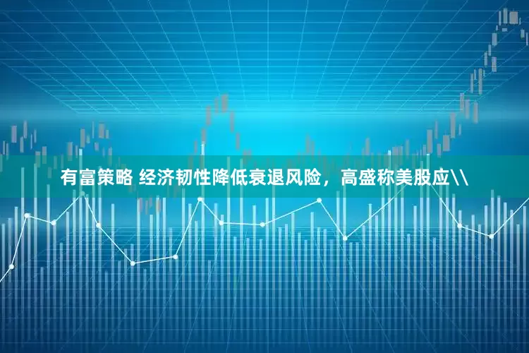 有富策略 经济韧性降低衰退风险，高盛称美股应\