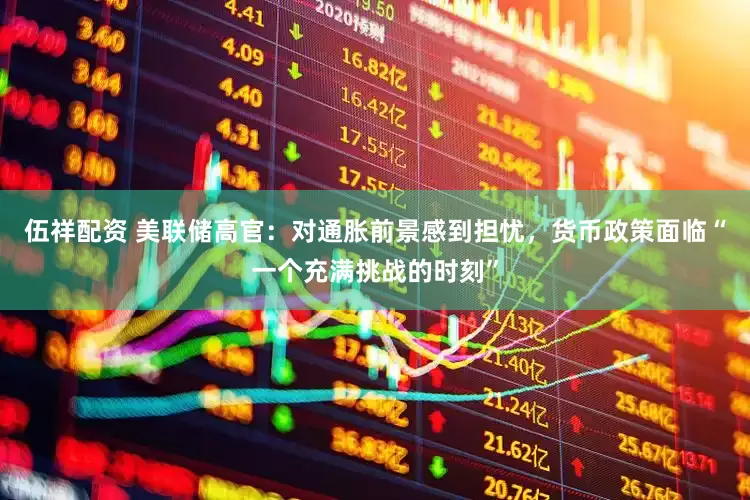 伍祥配资 美联储高官：对通胀前景感到担忧，货币政策面临“一个充满挑战的时刻”