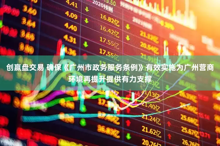 创赢盘交易 确保《广州市政务服务条例》有效实施为广州营商环境再提升提供有力支撑