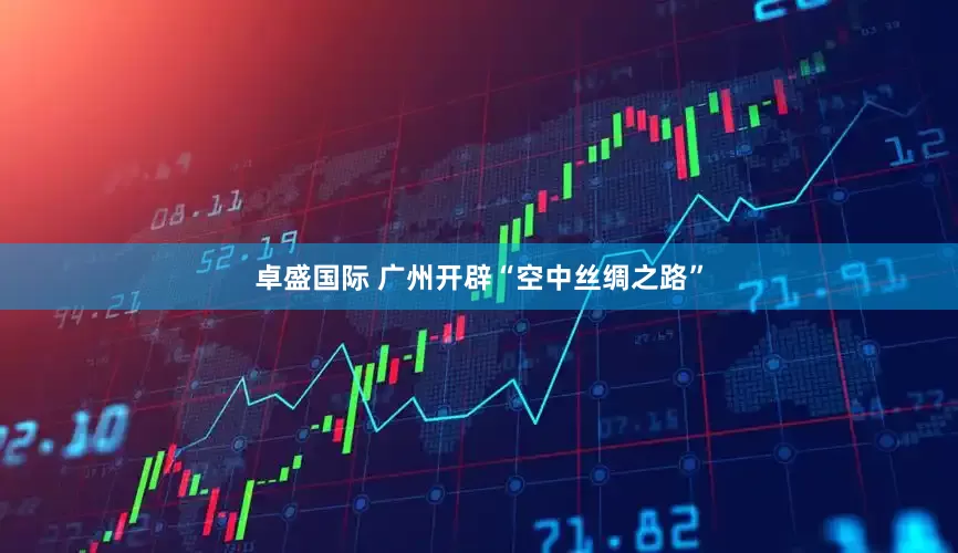 卓盛国际 广州开辟“空中丝绸之路”