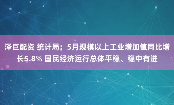 泽巨配资 统计局：5月规模以上工业增加值同比增长5.8% 国民经济运行总体平稳、稳中有进