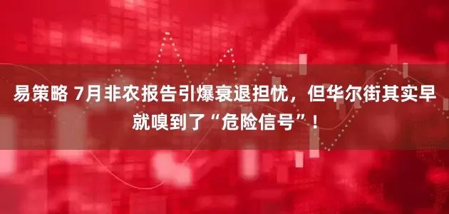 易策略 7月非农报告引爆衰退担忧，但华尔街其实早就嗅到了“危险信号”！