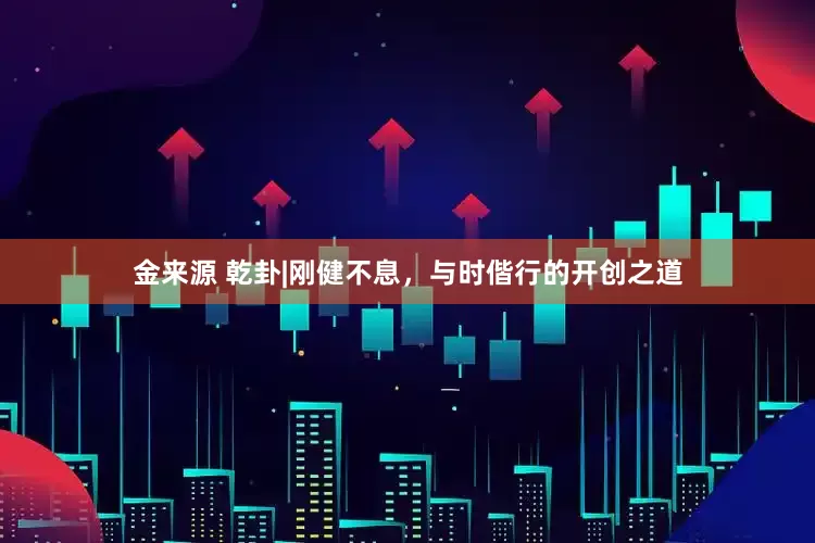 金来源 乾卦|刚健不息，与时偕行的开创之道