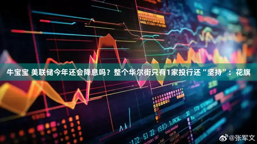 牛宝宝 美联储今年还会降息吗？整个华尔街只有1家投行还“坚持”：花旗